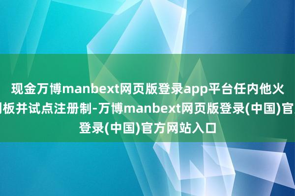 现金万博manbext网页版登录app平台任内他火速推出科创板并试点注册制-万博manbext网页版登录(中国)官方网站入口