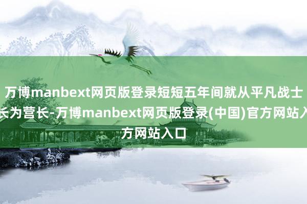 万博manbext网页版登录短短五年间就从平凡战士成长为营长-万博manbext网页版登录(中国)官方网站入口