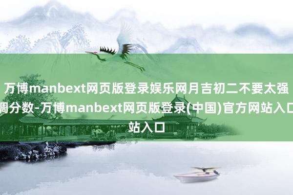 万博manbext网页版登录娱乐网月吉初二不要太强调分数-万博manbext网页版登录(中国)官方网站入口