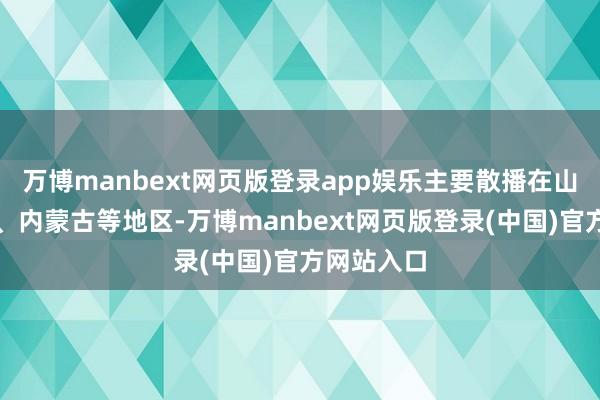 万博manbext网页版登录app娱乐主要散播在山西、河北、内蒙古等地区-万博manbext网页版登录(中国)官方网站入口