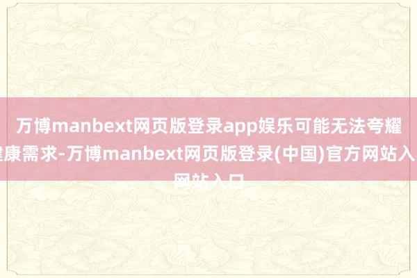 万博manbext网页版登录app娱乐可能无法夸耀健康需求-万博manbext网页版登录(中国)官方网站入口