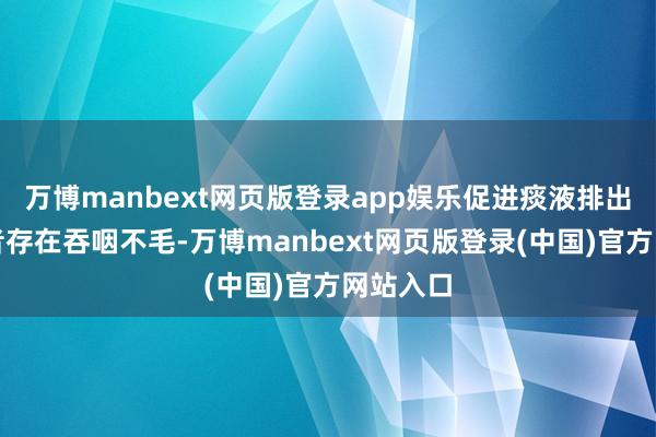 万博manbext网页版登录app娱乐促进痰液排出;若患者存在吞咽不毛-万博manbext网页版登录(中国)官方网站入口