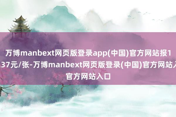 万博manbext网页版登录app(中国)官方网站报128.37元/张-万博manbext网页版登录(中国)官方网站入口