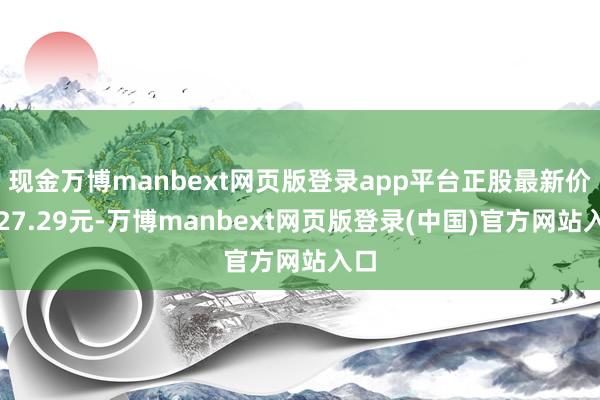 现金万博manbext网页版登录app平台正股最新价为27.29元-万博manbext网页版登录(中国)官方网站入口