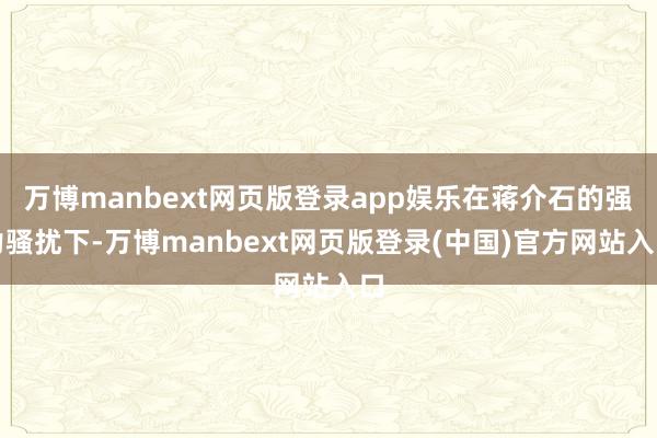 万博manbext网页版登录app娱乐在蒋介石的强力骚扰下-万博manbext网页版登录(中国)官方网站入口
