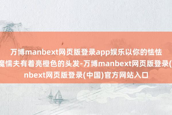 万博manbext网页版登录app娱乐以你的怯怯为食!这款变形恶魔懦夫有着亮橙色的头发-万博manbext网页版登录(中国)官方网站入口