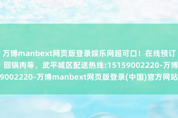 万博manbext网页版登录娱乐网超可口!在线预订!万州烤鱼、炒钉螺、回锅肉等,武平城区配送热线:15159002220-万博manbext网页版登录(中国)官方网站入口