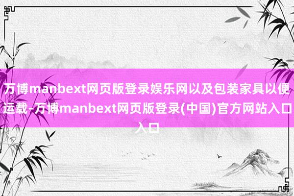 万博manbext网页版登录娱乐网以及包装家具以便运载-万博manbext网页版登录(中国)官方网站入口