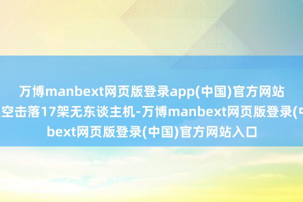万博manbext网页版登录app(中国)官方网站在别尔哥罗德州上空击落17架无东谈主机-万博manbext网页版登录(中国)官方网站入口