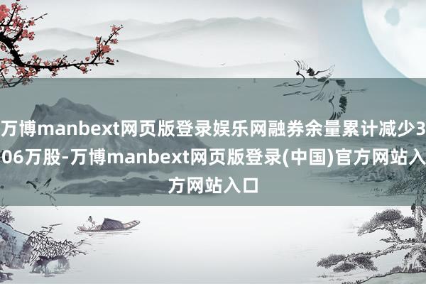 万博manbext网页版登录娱乐网融券余量累计减少30.06万股-万博manbext网页版登录(中国)官方网站入口