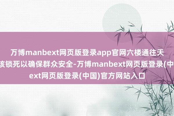 万博manbext网页版登录app官网六楼通往天台的通说念门应该锁死以确保群众安全-万博manbext网页版登录(中国)官方网站入口