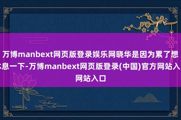 万博manbext网页版登录娱乐网晓华是因为累了想休息一下-万博manbext网页版登录(中国)官方网站入口