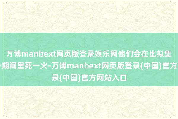 万博manbext网页版登录娱乐网他们会在比拟集会的一个期间里死一火-万博manbext网页版登录(中国)官方网站入口
