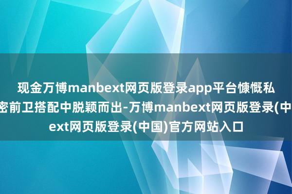 现金万博manbext网页版登录app平台慷慨私有魔力思要在繁密前卫搭配中脱颖而出-万博manbext网页版登录(中国)官方网站入口