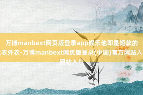 万博manbext网页版登录app娱乐他即是短款的大衣外衣-万博manbext网页版登录(中国)官方网站入口