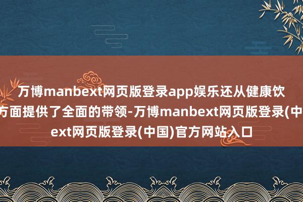 万博manbext网页版登录app娱乐还从健康饮食和科学用药等方面提供了全面的带领-万博manbext网页版登录(中国)官方网站入口