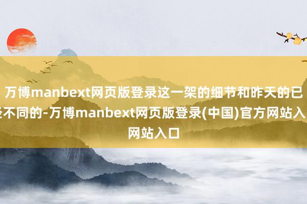 万博manbext网页版登录这一架的细节和昨天的已经不同的-万博manbext网页版登录(中国)官方网站入口
