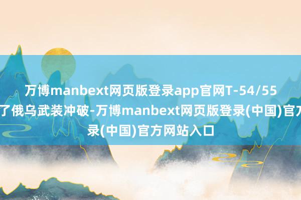 万博manbext网页版登录app官网T-54/55 坦克参加了俄乌武装冲破-万博manbext网页版登录(中国)官方网站入口