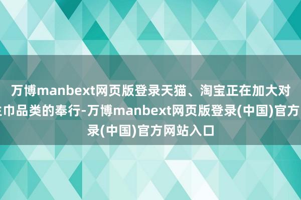 万博manbext网页版登录天猫、淘宝正在加大对医用卫生巾品类的奉行-万博manbext网页版登录(中国)官方网站入口