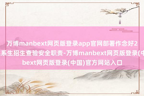 万博manbext网页版登录app官网部署作念好2025年世界硕士连系生招生查验安全职责-万博manbext网页版登录(中国)官方网站入口