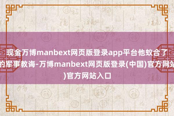 现金万博manbext网页版登录app平台他蚁合了深厚的军事教诲-万博manbext网页版登录(中国)官方网站入口
