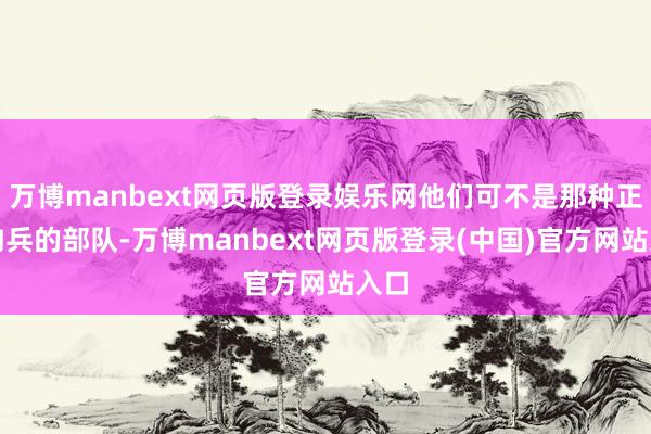 万博manbext网页版登录娱乐网他们可不是那种正经构兵的部队-万博manbext网页版登录(中国)官方网站入口