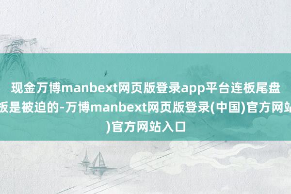 现金万博manbext网页版登录app平台连板尾盘的炸板是被迫的-万博manbext网页版登录(中国)官方网站入口