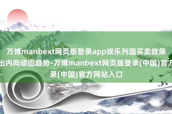万博manbext网页版登录app娱乐列国买卖政策更多展现出内向顽固趋势-万博manbext网页版登录(中国)官方网站入口