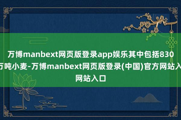 万博manbext网页版登录app娱乐其中包括8300万吨小麦-万博manbext网页版登录(中国)官方网站入口