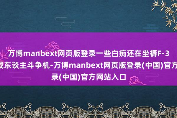 万博manbext网页版登录一些白痴还在坐褥F-35这么的载东谈主斗争机-万博manbext网页版登录(中国)官方网站入口