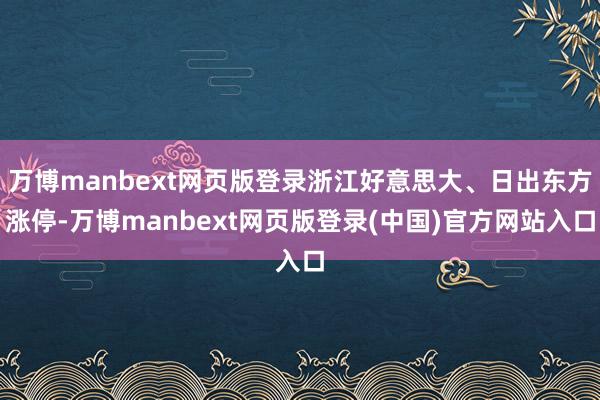 万博manbext网页版登录浙江好意思大、日出东方涨停-万博manbext网页版登录(中国)官方网站入口