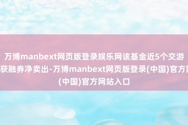 万博manbext网页版登录娱乐网该基金近5个交游日有4天获融券净卖出-万博manbext网页版登录(中国)官方网站入口