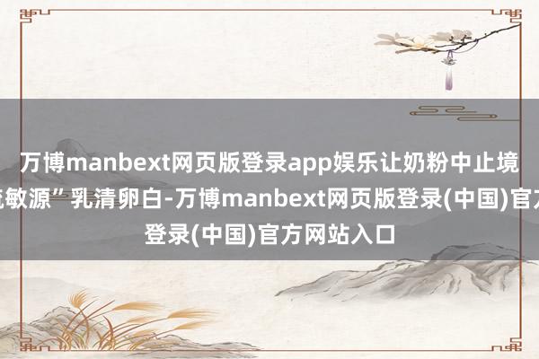万博manbext网页版登录app娱乐让奶粉中止境含有的“疏敏源”乳清卵白-万博manbext网页版登录(中国)官方网站入口