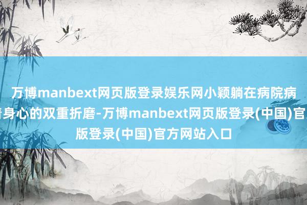 万博manbext网页版登录娱乐网小颖躺在病院病床上碰到着身心的双重折磨-万博manbext网页版登录(中国)官方网站入口