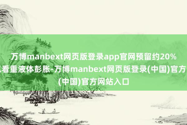 万博manbext网页版登录app官网预留约20%的空间以看重液体彭胀-万博manbext网页版登录(中国)官方网站入口