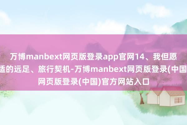 万博manbext网页版登录app官网14、我但愿可以有一次合适的远足、旅行契机-万博manbext网页版登录(中国)官方网站入口