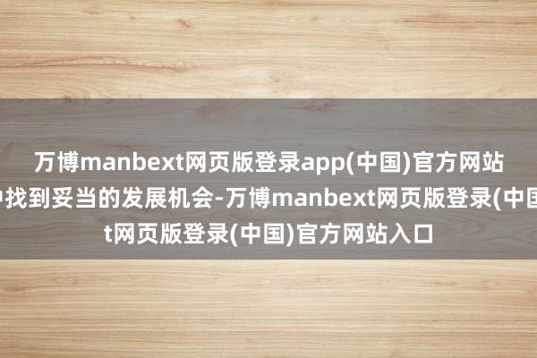 万博manbext网页版登录app(中国)官方网站在责任或投资中找到妥当的发展机会-万博manbext网页版登录(中国)官方网站入口