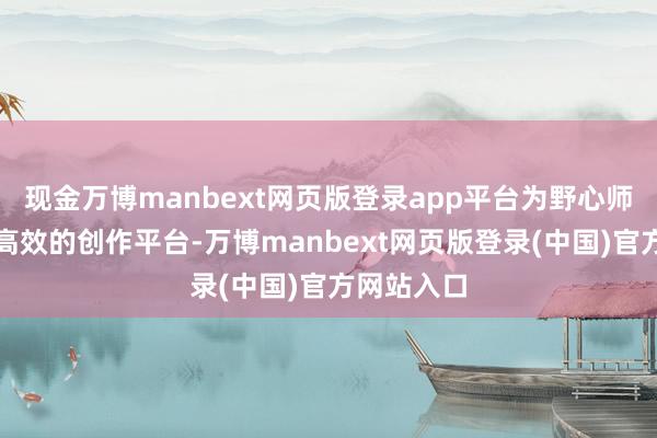 现金万博manbext网页版登录app平台为野心师提供便携高效的创作平台-万博manbext网页版登录(中国)官方网站入口