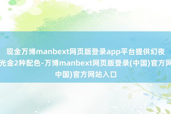 现金万博manbext网页版登录app平台提供幻夜黑和晨光金2种配色-万博manbext网页版登录(中国)官方网站入口