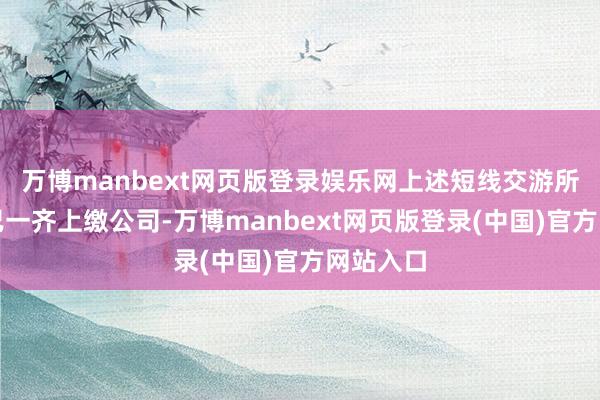 万博manbext网页版登录娱乐网上述短线交游所得收益已一齐上缴公司-万博manbext网页版登录(中国)官方网站入口