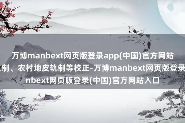 万博manbext网页版登录app(中国)官方网站潜入农村集体产权轨制、农村地皮轨制等校正-万博manbext网页版登录(中国)官方网站入口