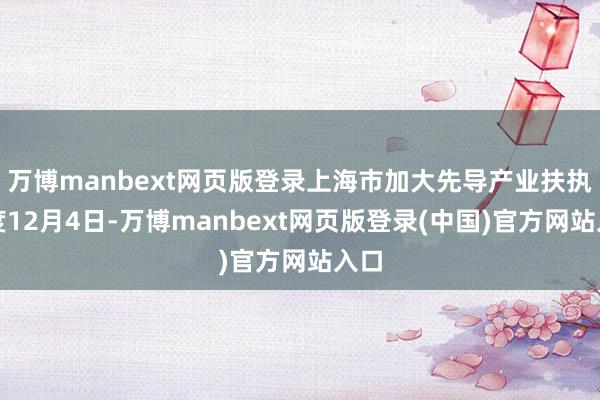 万博manbext网页版登录上海市加大先导产业扶执力度12月4日-万博manbext网页版登录(中国)官方网站入口