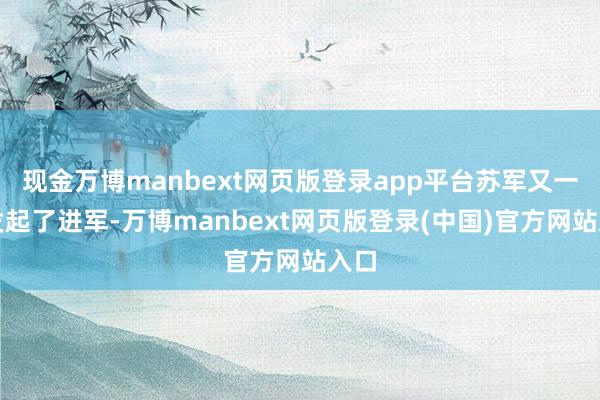 现金万博manbext网页版登录app平台苏军又一次发起了进军-万博manbext网页版登录(中国)官方网站入口