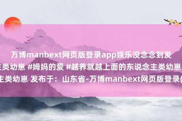 万博manbext网页版登录app娱乐没念念到发生莫名一幕…#东说念主类幼崽 #姆妈的爱 #越养就越上面的东说念主类幼崽 发布于：山东省-万博manbext网页版登录(中国)官方网站入口