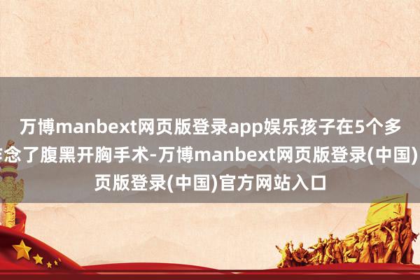 万博manbext网页版登录app娱乐孩子在5个多月的时辰就作念了腹黑开胸手术-万博manbext网页版登录(中国)官方网站入口