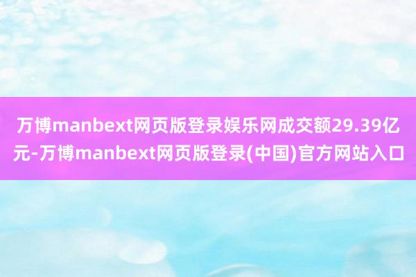 万博manbext网页版登录娱乐网成交额29.39亿元-万博manbext网页版登录(中国)官方网站入口