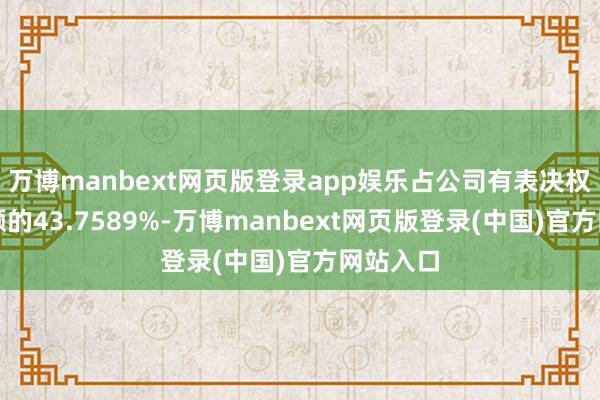 万博manbext网页版登录app娱乐占公司有表决权股份总额的43.7589%-万博manbext网页版登录(中国)官方网站入口
