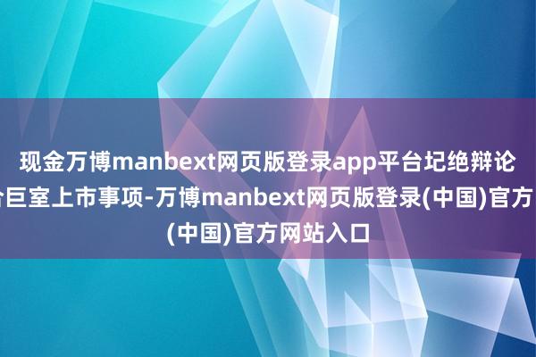 现金万博manbext网页版登录app平台圮绝辩论分拆天合巨室上市事项-万博manbext网页版登录(中国)官方网站入口