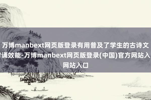 万博manbext网页版登录有用普及了学生的古诗文背诵效能-万博manbext网页版登录(中国)官方网站入口