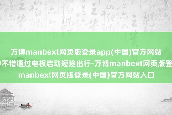 万博manbext网页版登录app(中国)官方网站使得昆仑在平淡使用中不错通过电板启动短途出行-万博manbext网页版登录(中国)官方网站入口